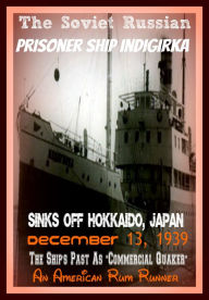 Title: The Soviet Russian Prisoner Ship Indigirka Sinks Off Hokkaido, Japan December 13, 1939 The Ship's Past As Commercial Quaker, An American Rum Runner, Author: Robert Grey Reynolds Jr