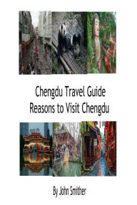 Title: Chengdu Travel Guide Reasons to Visit Chengdu, Author: John Smither