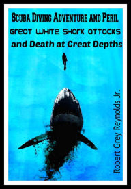 Title: Scuba Diving Adventure and Peril Great White Shark Attacks and Death at Great Depths, Author: Robert Grey Reynolds Jr