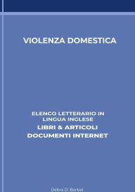 Title: Violenza Domestica: Elenco Letterario in Lingua Inglese: Libri & Articoli, Documenti Internet, Author: Debra D. Barber