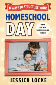 Title: 8 Ways to Structure Your Homeschool Day: Ideas for New Homeschooling Families, Author: Jessica Locke