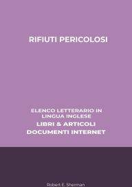 Title: Rifiuti Pericolosi: Elenco Letterario in Lingua Inglese: Libri & Articoli, Documenti Internet, Author: Robert E. Sherman