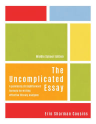 Title: The Uncomplicated Essay: A Painlessly Straightforward Formula for Writing Effective Literary Analyses (Middle School Edition), Author: Erin Sharman Cousins