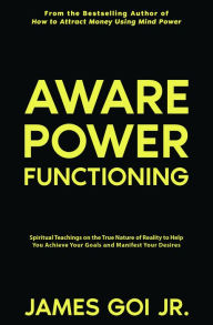 Title: Aware Power Functioning: Spiritual Teachings on the True Nature of Reality to Help You Achieve Your Goals and Manifest Your Desires, Author: James Goi Jr.