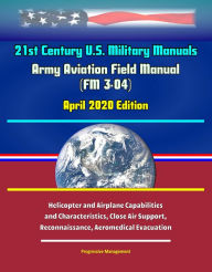 Title: 21st Century U.S. Military Manuals: Army Aviation Field Manual (FM 3-04) April 2020 Edition - Helicopter and Airplane Capabilities and Characteristics, Close Air Support, Reconnaissance, Aeromedical Evacuation, Author: Progressive Management