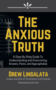 Title: The Anxious Truth: A Step-By-Step Guide To Understanding and Overcoming Panic, Anxiety, and Agoraphobia, Author: Drew Linsalata