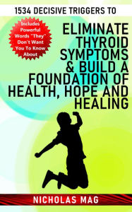 Title: 1534 Decisive Triggers to Eliminate Thyroid Symptoms & Build a Foundation of Health, Hope and Healing, Author: Nicholas Mag