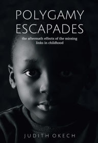 Title: Polygamy Escapades: the Aftermath Effects of the Missing Links in Childhood - a True Story, Author: Judith Okech