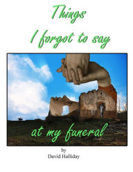 Title: Things I Forgot To Say At My Funeral, Author: David Halliday