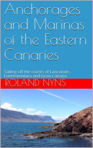Title: Anchorages and Marinas of the Eastern Canaries: Sailing off the Coasts of Lanzarote, Fuerteventura and Gran Canaria, Author: Roland Nyns