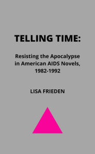 Title: Telling Time: Resisting the Apocalypse in American AIDS Novels, 1982-1992, Author: Lisa Frieden