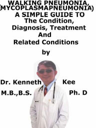 Title: Walking Pneumonia, (Mycoplasma Pneumonia) A Simple Guide To The Condition, Diagnosis, Treatment And Related Conditions, Author: Kenneth Kee