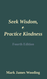 Title: Seek Wisdom, Practice Kindness: Fourth Edition, Author: Mark James Wooding