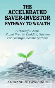 Title: The Accelerated Saver Investor Pathway to Wealth, Author: Alexandre Lawrence