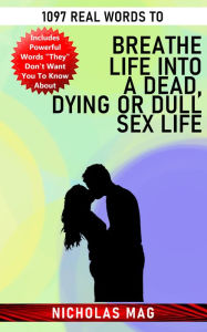 Title: 1097 Real Words to Breathe Life Into a Dead, Dying or Dull Sex Life, Author: Nicholas Mag