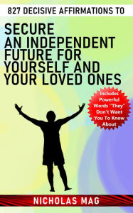 Title: 827 Decisive Affirmations to Secure an Independent Future for Yourself and Your Loved Ones, Author: Nicholas Mag