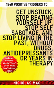 Title: 1540 Positive Triggers to Get Unstuck, Stop Beating Yourself up, Stop Self Sabotage, and Stop Living in the Past, Without Drugs, Antidepressants or Years in Therapy, Author: Nicholas Mag