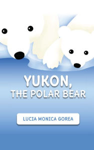 Title: Yukon, the Polar Bear, Author: Lucia Monica Gorea