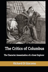 Title: The Critics of Columbus: The Character Assassination of a Great Explorer, Author: Richard Di Giacomo