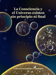 Title: La Consciencia Y El Universo Existen Sin Principio Ni Final, Author: Carlos Herrero Carcedo