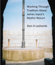 Title: Working Through Tradition Alone: James Joyce's Mythic Return, Author: Don A Lashomb