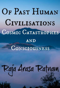 Title: Of Past Human Civilisations: Cosmic Catastrophes and Consciousness, Author: Raja Arasa Ratnam