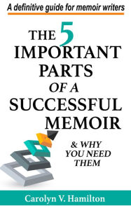 Title: The 5 Important Parts of a Successful Memoir & Why You Need Them, a Definitive Guide for Memoir Writers, Author: Carolyn V. Hamilton