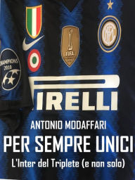 Title: Per sempre unici. L'Inter del Triplete (e non solo), Author: Antonio Modaffari