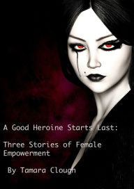 Title: A Good Heroine Starts Last: Three Stories of Female Empowerment, Author: Tamara Clough