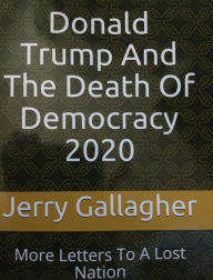 Title: Donald Trump And The Death Of Democracy 2020, Author: Jerry Gallagher