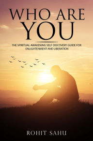 Title: Who Are You: The Spiritual Awakening Self Discovery Guide for Enlightenment and Liberation, Author: Rohit Sahu