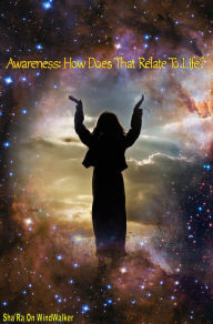 Title: Awareness How Does That Relate To Life, Author: Sha'Ra On WindWalker