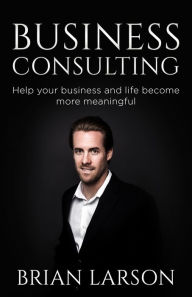 Title: Business Consulting To Help Your Business And Life Become More Meaningful, Author: Brian Larson