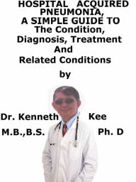 Title: Hospital Acquired Pneumonia, A Simple Guide To The Condition, Diagnosis, Treatment And Related Conditions, Author: Kenneth Kee