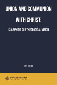 Title: Union and Communion With Christ: Clarifying Our Theological Vision, Author: Gary W. Deddo