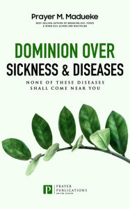 Title: Dominion Over Sickness & Disease: None Of These Diseases Shall Come Near You, Author: Prayer M. Madueke