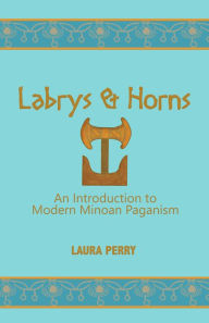 Title: Labrys and Horns: An Introduction to Modern Minoan Paganism, Author: Laura Perry