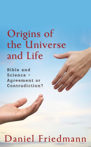 Title: Origins of the Universe and Life: Bible and Science- Agreement or Contradiction?, Author: Daniel Friedmann