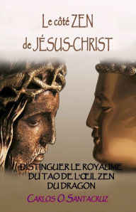 Title: Le Cote Zen de Jesus-Christ: Distinguer Le Royaume du Tao et l'oeil Zen du Dragon, Author: Carlos O. Santacruz