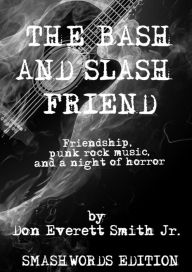 Title: The Bash and Slash Friend: Friendship, Punk Rock Music, And A Night Of Horror, Author: Don Everett Smith Jr