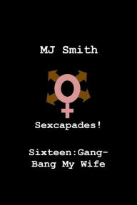 Title: Sexcapades! Sixteen: Gang-Bang My Wife, Author: MJ Smith