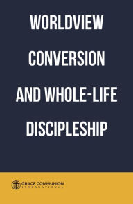 Title: Worldview Conversion and Whole-Life Discipleship, Author: Grace Communion International