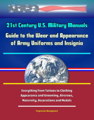 Title: 21st Century U.S. Military Manuals: Guide to the Wear and Appearance of Army Uniforms and Insignia - Everything From Tattoos to Clothing, Appearance and Grooming, Aircrews, Maternity, Decorations and Medals, Author: Progressive Management