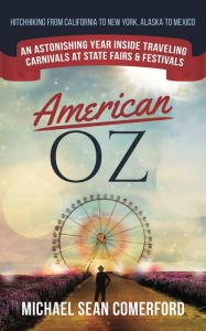 Title: American OZ: An Astonishing Year Inside Traveling Carnivals at State Fairs & Festivals: Hitchhiking California to New York, Alaska to Mexico, Author: Michael Sean Comerford