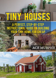 Title: Tiny Houses: A Perfect, Step-By-Step Instructional Guide On Building Your Tiny Home For Cheap, Author: Ace Murphy