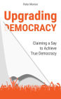 Upgrading Democracy: Claiming a Say to Achieve True Democracy