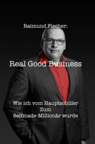 Title: Real Good Business: Wie ich vom Hauptschüler zum Selfmade-Millionär wurde, Author: Raimund Fischer