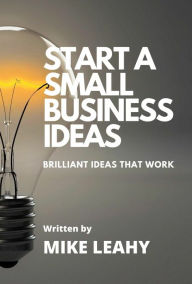 Title: Start A Small Business Ideas. Brilliant Ideas that Work, Author: Mike Leahy