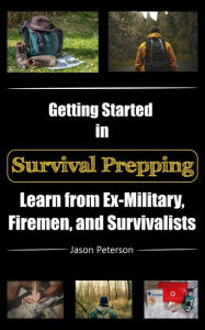 Title: Getting Started in Survival Prepping: Learn from Ex-Military, Firemen, and Survivalists, Author: Jason Peterson