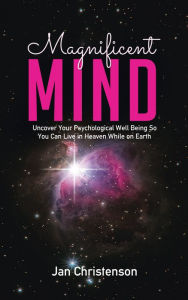 Title: Magnificent Mind: Uncover Your Psychological Well Being So You Can Live in Heaven While on Earth, Author: Jan Christenson